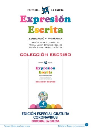 Editorial La Calesa - www.lacalesa.esTareas y deberes para hacer en casa
61
EDICIÓN ESPECIAL GRATUITA
CORONAVIRUS
EDITORIAL LA CALESA
Expresión
Escrita
EDUCACIÓN PRIMARIA
Jesús Pérez González
María Luisa Cañado Gómez
María Luisa Pérez Cañado
COLECCIÓN ESCRIBO
 