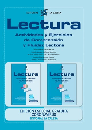 26
Edición Especial Gratuita Cuarentena Coronavirus 5º Educación Primaria
EDICIÓN ESPECIAL GRATUITA
CORONAVIRUS
EDITORIAL LA CALESA
LecturaActividades y Ejercicios
de Comprensión
y Fluidez Lectora
Jesús Pérez González
María Luisa Cañado Gómez
Elena Gómez-Villalba Ballesteros
Ángel Gutiérrez Rubio
María José Leyva Sánchez
 