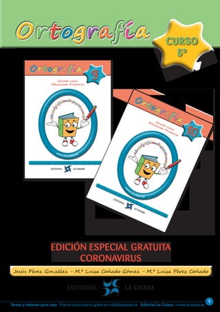 5
Editorial La Calesa - www.lacalesa.esTareas y deberes para casa Pida el solucionario gratis en info@lacalesa.es
OrtografíaOrtografía
EDICIÓN ESPECIAL GRATUITA
CORONAVIRUS
CURSO
5º
CURSO
5º
Quinto curso
Educación Primaria
99
www.lacalesa.es
OrtografíaOrtografía
Abcdefg
hijklmnñopqr
stuvwxyZ
Abcdefg
hijklmnñopqr
stuvwxyZ
Quinto curso
Educación Primaria
1010
w
w
w
.lacalesa.es
Ortografía
Ortografía
Abcd
efghijklmnño
pqrstuvwxyZ
Abcd
efghijklmnño
pqrstuvwxyZ
 
