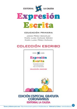 59
Editorial La Calesa - www.lacalesa.esTareas y deberes para casa Pida el solucionario gratis en info@lacalesa.es
EDICIÓN ESPECIAL GRATUITA
CORONAVIRUS
EDITORIAL LA CALESA
Expresión
Escrita
EDUCACIÓN PRIMARIA
Jesús Pérez González
María Luisa Cañado Gómez
María Luisa Pérez Cañado
COLECCIÓN ESCRIBO
 