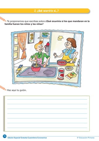 70
Edición Especial Gratuita Cuarentena Coronavirus 5º Educación Primaria
92
EXPRESIÓN ESCRITA 5º Educación Primaria
Te proponemos que escribas sobre ¿Qué ocurriría si los que mandaran en la
familia fueran los niños y las niñas?
2. ¿Qué ocurriría si...?
Haz aquí tu guión.
J.2. ¿Qué ocurriría si...?
 