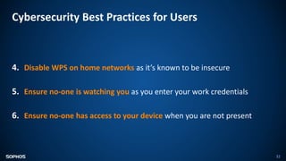 Cybersecurity Best Practices for Users
32
4. Disable WPS on home networks as it’s known to be insecure
5. Ensure no-one is watching you as you enter your work credentials
6. Ensure no-one has access to your device when you are not present
 