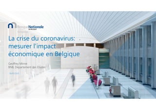 La crise du coronavirus:
mesurer l’impact
économique en Belgique
Geoffrey Minne
BNB, Département des Etudes
06/05/2020
 