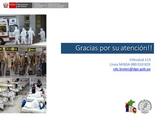 DESPACHO
VICEMINISTERIALDE
SALUD PÚBLICA
CENTRO NACIONALDE
EPIDEMIOLOGÍA, PREVENCIÓN Y
CONTROLDEENFERMEDADES
Gracias por su atención!!
Infosalud 113
Línea MINSA 080 010 828
cdc.brotes@dge.gob.pe
 