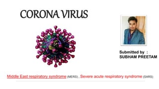 CORONAVIRUS
Submitted by :
SUBHAM PREETAM
Middle East respiratory syndrome (MERS) , Severe acute respiratory syndrome (SARS)
 