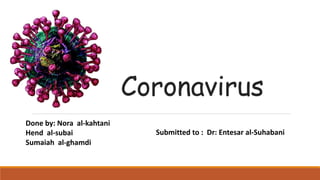 Coronavirus
Submitted to : Dr: Entesar al-Suhabani
Done by: Nora al-kahtani
Hend al-subai
Sumaiah al-ghamdi
 