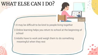 1.It may be diﬃcult to be kind to people living together
2.Online learning helps you return to school at the beginning of s
c school
3.Adults have to work and weigh them to do something m e a
ni meaningful when they rest
WHAT ELSE CAN I DO?
 