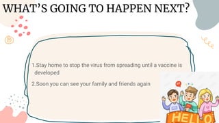 1.Stay home to stop the virus from spreading until a vaccine is d
e developed
2.Soon you can see your family and friends again
WHAT’S GOING TO HAPPEN NEXT?
 
