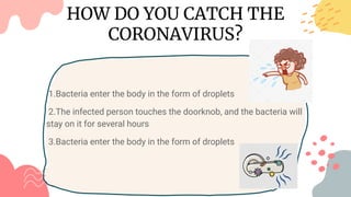 1.Bacteria enter the body in the form of droplets
2.The infected person touches the doorknob, and the bacteria will
stay on it for several hours
3.Bacteria enter the body in the form of droplets
HOW DO YOU CATCH THE
CORONAVIRUS?
 
