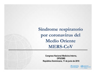 Síndrome respiratorio
por coronavirus del
Medio Oriente
MERS-CoV
Congreso Nacional Medicina Interna,
OPS/OMS
República Dominicana, 11 de junio de 2016
 
