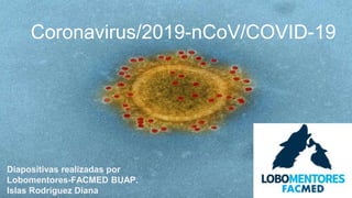 Coronavirus/2019-nCoV/COVID-19
Diapositivas realizadas por
Lobomentores-FACMED BUAP.
Islas Rodríguez Diana RO Menrru
 