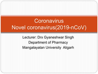 Lecturer: Drx Gyaneshwar Singh
Department of Pharmacy
Mangalayatan University Aligarh
Coronavirus
Novel coronavirus(2019-nCoV)
 
