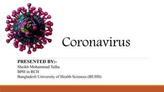 Coronavirus
PRESENTED BY:-
Sheikh Mohammad Talha
BPH in RCH
Bangladesh University of Health Sciences (BUHS)
 