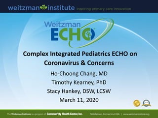 Complex Integrated Pediatrics ECHO on
Coronavirus & Concerns
Ho-Choong Chang, MD
Timothy Kearney, PhD
Stacy Hankey, DSW, LCSW
March 11, 2020
 