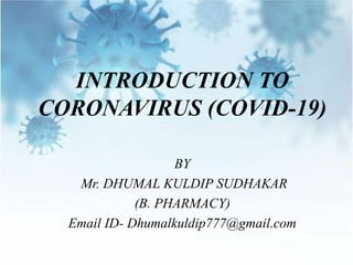 INTRODUCTION TO
CORONAVIRUS (COVID-19)
BY
Mr. DHUMAL KULDIP SUDHAKAR
(B. PHARMACY)
Email ID- Dhumalkuldip777@gmail.com
 