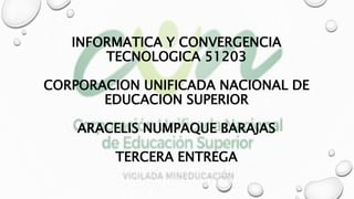 INFORMATICA Y CONVERGENCIA
TECNOLOGICA 51203
CORPORACION UNIFICADA NACIONAL DE
EDUCACION SUPERIOR
ARACELIS NUMPAQUE BARAJAS
TERCERA ENTREGA
 