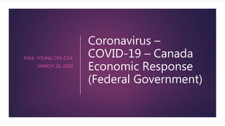 Coronavirus –
COVID-19 – Canada
Economic Response
(Federal Government)
PAUL YOUNG CPA CGA
MARCH 20, 2020
 