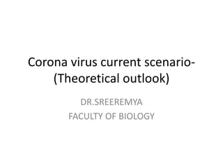 Corona virus current scenario-
(Theoretical outlook)
DR.SREEREMYA
FACULTY OF BIOLOGY
 