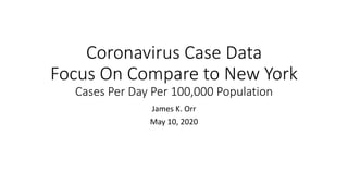 Coronavirus Case Data
Focus On Compare to New York
Cases Per Day Per 100,000 Population
James K. Orr
May 10, 2020
 