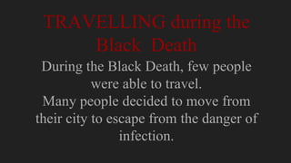 TRAVELLING during the
Black Death
During the Black Death, few people
were able to travel.
Many people decided to move from
their city to escape from the danger of
infection.
 