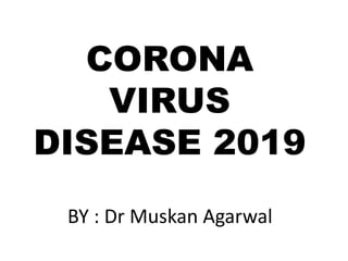 CORONA
VIRUS
DISEASE 2019
BY : Dr Muskan Agarwal
 