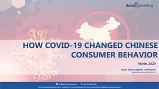 TO ACCESS MORE INFORMATION ON THE IMPACT OF THE CORONAVIRUS IN CHINA, PLEASE CONTACT DX@DAXUECONSULTING.COM
dx@daxueconsulting.com +86 (21) 5386 0380
March. 2020
HONG KONG | BEIJING | SHANGHAI
www.daxueconsulting.com
1
HOW COVID-19 CHANGED CHINESE
CONSUMER BEHAVIOR
 