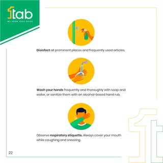 Disinfect all prominent places and frequently used articles.
Wash your hands frequently and thoroughly with soap and
water, or sanitize them with an alcohol-based hand rub.
Observe respiratory etiquette. Always cover your mouth
while coughing and sneezing.
22
 
