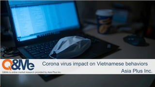 Q&Me is online market research provided by Asia Plus Inc.
Corona virus impact on Vietnamese behaviors
Asia Plus Inc.
 