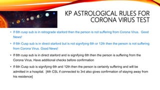 KP ASTROLOGICAL RULES FOR
CORONA VIRUS TEST
• If 6th cusp sub is in retrograde starlord then the person is not suffering f...