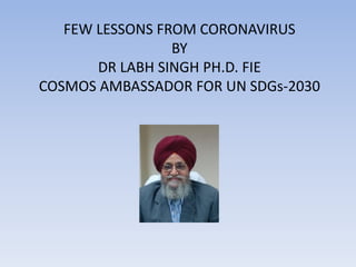 FEW LESSONS FROM CORONAVIRUS
BY
DR LABH SINGH PH.D. FIE
COSMOS AMBASSADOR FOR UN SDGs-2030
 