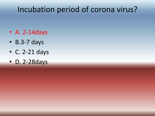 Incubation period of corona virus?
• A. 2-14days
• B.3-7 days
• C. 2-21 days
• D. 2-28days
 