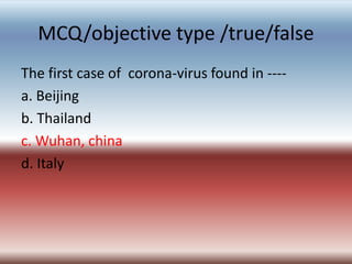 MCQ/objective type /true/false
The first case of corona-virus found in ----
a. Beijing
b. Thailand
c. Wuhan, china
d. Italy
 