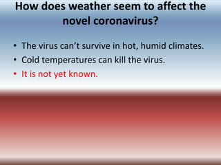 How does weather seem to affect the
novel coronavirus?
• The virus can’t survive in hot, humid climates.
• Cold temperatur...