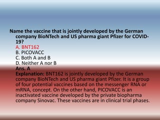 Name the vaccine that is jointly developed by the German
company BioNTech and US pharma giant Pfizer for COVID-
19?
A. BNT...