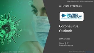 Coronavirus
Outlook
26 March 2020
Athena @ ST
Shaping Tomorrow
A Future Prognosis
Shared under creative commons rules by Shaping Tomorrow
Strategic foresight in the time it takes you to get and drink a coffee
Last updated: 26 March 2020 - 3AM GMT
 