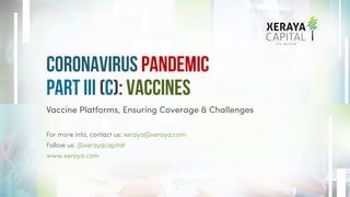 Vaccine Platforms, Ensuring Coverage & Challenges
For more info, contact us: xeraya@xeraya.com
Follow us: @xerayacapital
www.xeraya.com
Coronavirus Pandemic
Part III (C): Vaccines
 