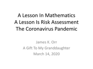 A Lesson In Mathematics
A Lesson Is Risk Assessment
The Coronavirus Pandemic
James K. Orr
A Gift To My Granddaughter
March 14, 2020
 