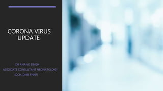 CORONA VIRUS
UPDATE
DR ANAND SINGH
ASSOCIATE CONSULTANT NEONATOLOGY
(DCH, DNB, FNNF)
 