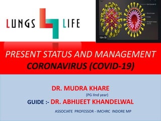 PRESENT STATUS AND MANAGEMENT
CORONAVIRUS (COVID-19)
DR. MUDRA KHARE
(PG IInd year)
GUIDE :- DR. ABHIJEET KHANDELWAL
ASSOCIATE PROFESSOR - IMCHRC INDORE MP
 