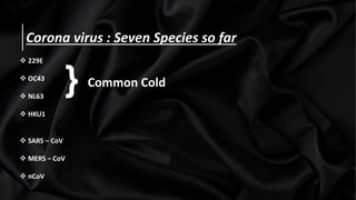 Corona virus : Seven Species so far
 229E
 OC43
 NL63
 HKU1
 SARS – CoV
 MERS – CoV
 nCoV
} Common Cold
 