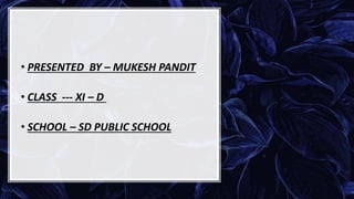 • PRESENTED BY – MUKESH PANDIT
• CLASS --- XI – D
• SCHOOL – SD PUBLIC SCHOOL
 