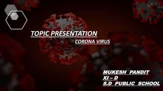 TOPIC PRESENTATION
CORONA VIRUS
MUKESH PANDIT
XI – D
S.D PUBLIC SCHOOL
 