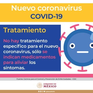 @SaludDGPS
Tratamiento
No hay tratamiento
especíﬁco para el nuevo
coronavirus, sólo se
indican medicamentos
para aliviar los
síntomas.
Nuevo coronavirus
COVID-19
Fuente: Centros para el Control y Prevención de Enfermedades - CDC
 