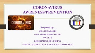 CORONAVIRUS
AWRENESS/PREVENTION
Prepared by:
MR.VIJAYARADDI
(M.Sc. Nursing, PGDHA, PGCDE)
FACULTY
DEPARTMENT OF NURSING
KOMAR UNIVERSITY OF SCIENCE & TECHNOLOGY
 