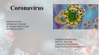 Coronavirus
1
PRESENTED BY:
SHUBHAM P. KOLGE
M. PHARM FIRST YEAR
PHARMACOLOGY
UNDER GUIDANCE OF:
SWATI R. DHANDE
ASSISTANT PROFESSOR.
PHARMACOLOGY DEPARTMENT
 