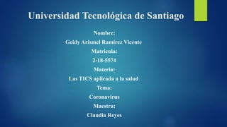 Universidad Tecnológica de Santiago
Nombre:
Geidy Arismel Ramírez Vicente
Matricula:
2-18-5574
Materia:
Las TICS aplicada a la salud
Tema:
Coronavirus
Maestra:
Claudia Reyes
 