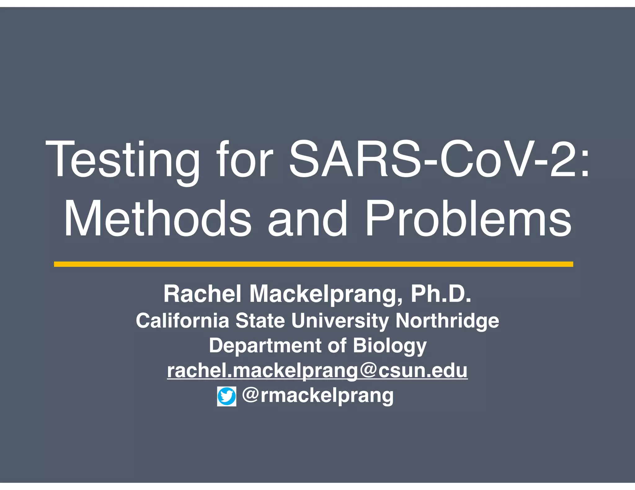 Testing for SARS-CoV-2:
Methods and Problems
Rachel Mackelprang, Ph.D.
California State University Northridge
Department of Biology
rachel.mackelprang@csun.edu
@rmackelprang
 