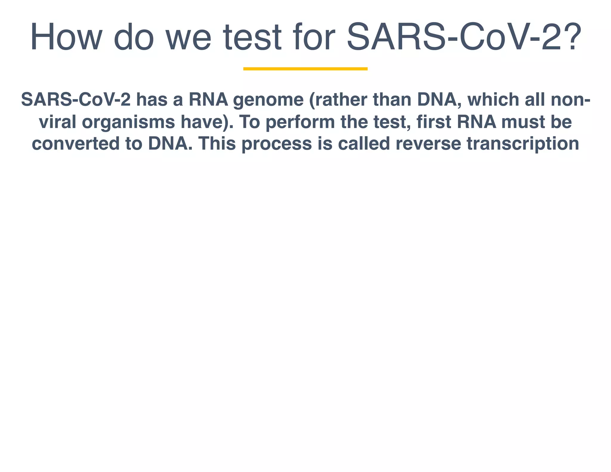 How do we test for SARS-CoV-2?
SARS-CoV-2 has a RNA genome (rather than DNA, which all non-
viral organisms have). To perform the test, first RNA must be
converted to DNA. This process is called reverse transcription
 