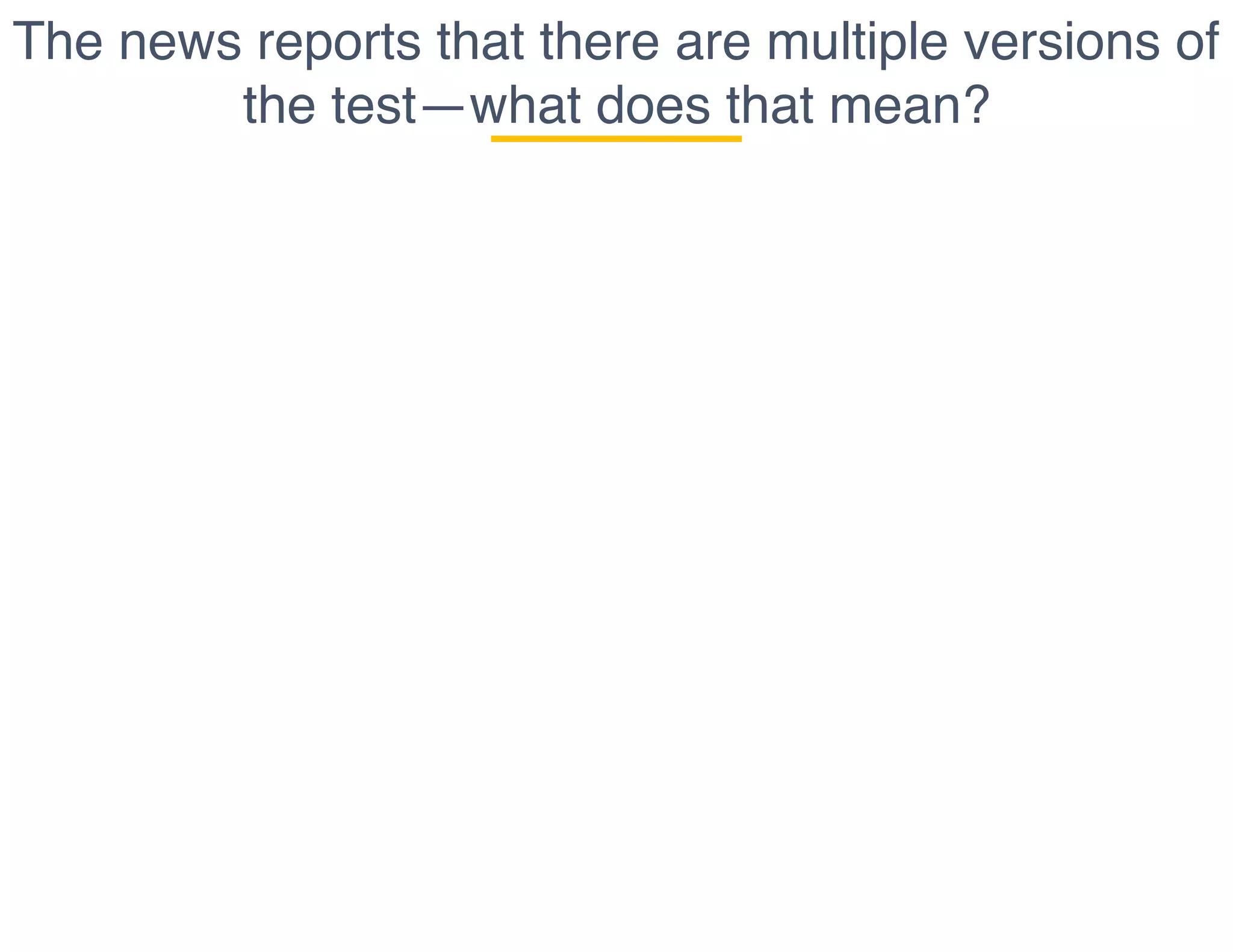 The news reports that there are multiple versions of
the test—what does that mean?
 