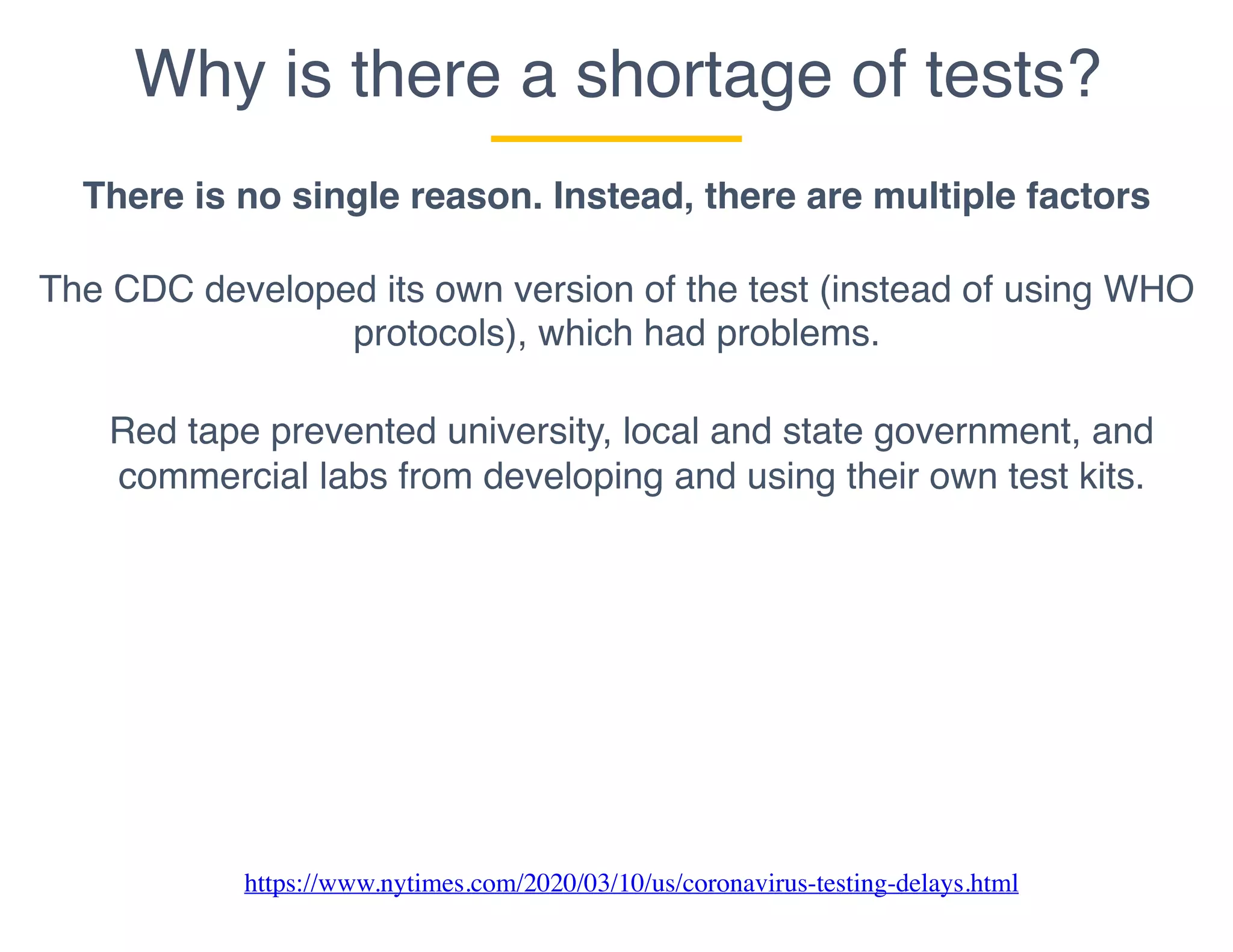 Why is there a shortage of tests?
There is no single reason. Instead, there are multiple factors
The CDC developed its own version of the test (instead of using WHO
protocols), which had problems.
Red tape prevented university, local and state government, and
commercial labs from developing and using their own test kits.
https://www.nytimes.com/2020/03/10/us/coronavirus-testing-delays.html
 